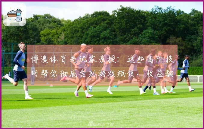 博澳体育老玩家亲授：这些高阶技巧帮你彻底告别游戏瓶颈，收益翻倍！