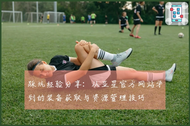 踩坑经验分享：从亚星官方网站学到的装备获取与资源管理技巧