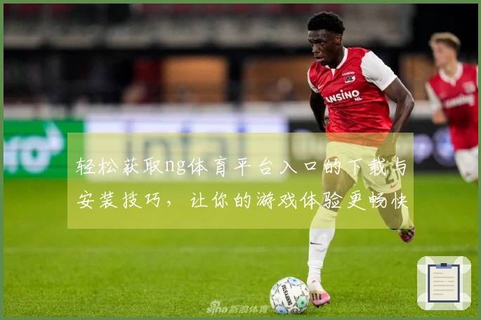 轻松获取ng体育平台入口的下载与安装技巧，让你的游戏体验更畅快
