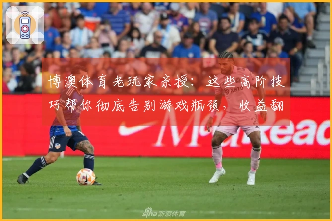 博澳体育老玩家亲授：这些高阶技巧帮你彻底告别游戏瓶颈，收益翻倍！