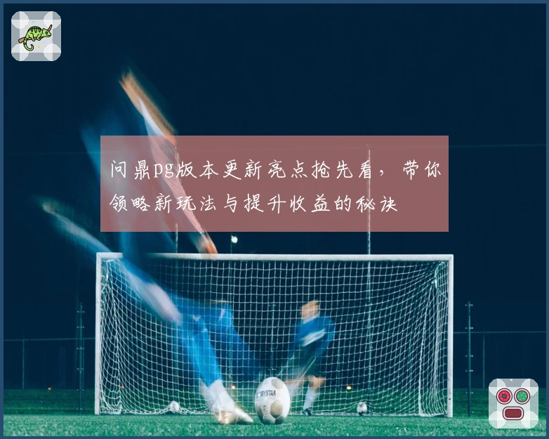 问鼎pg版本更新亮点抢先看，带你领略新玩法与提升收益的秘诀