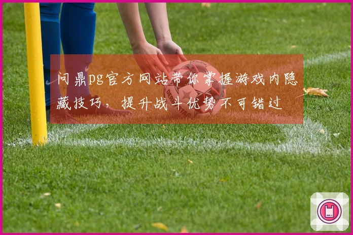 问鼎pg官方网站带你掌握游戏内隐藏技巧，提升战斗优势不可错过