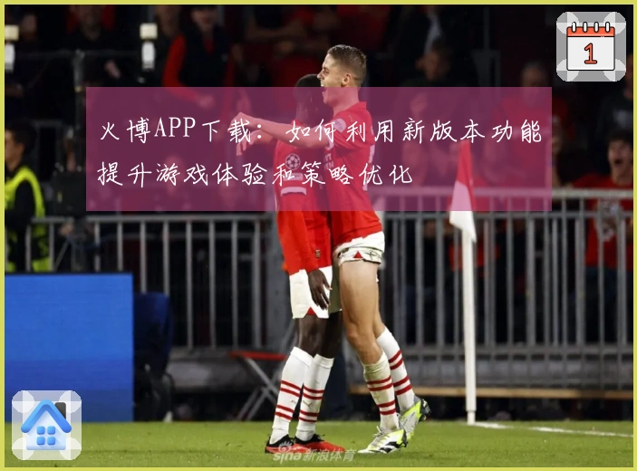 火博APP下载：如何利用新版本功能提升游戏体验和策略优化