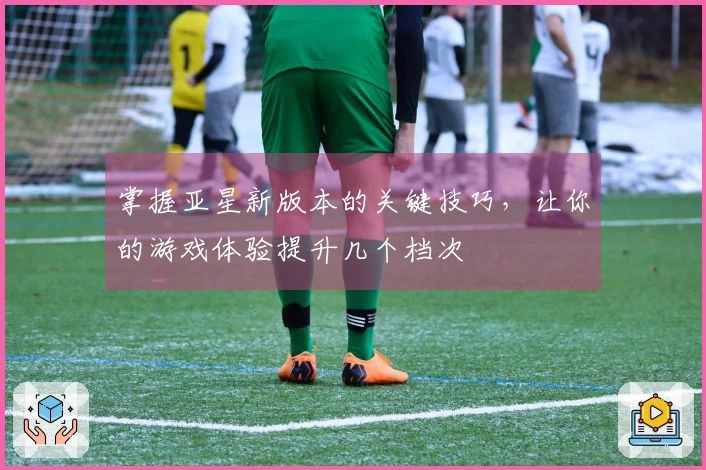 掌握亚星新版本的关键技巧，让你的游戏体验提升几个档次