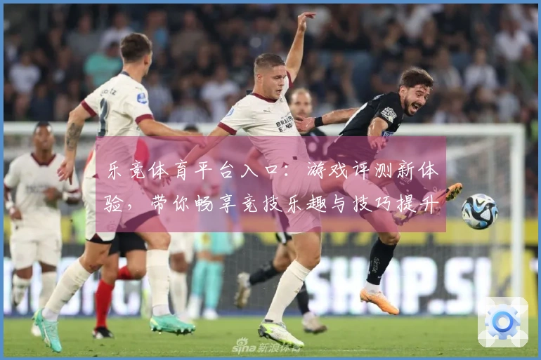 乐竞体育平台入口：游戏评测新体验，带你畅享竞技乐趣与技巧提升！