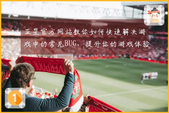 亚星官方网站教你如何快速解决游戏中的常见BUG，提升你的游戏体验