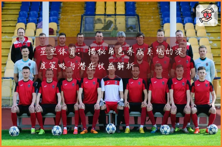 星空体育：揭秘角色养成系统的深度策略与潜在收益解析