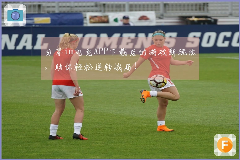 分享im电竞APP下载后的游戏新玩法，助你轻松逆转战局！