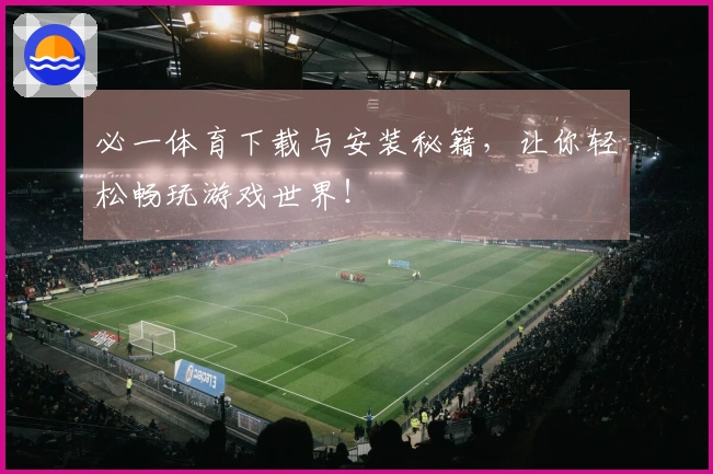 必一体育下载与安装秘籍，让你轻松畅玩游戏世界！