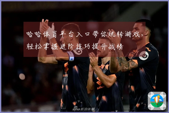 哈哈体育平台入口带你玩转游戏，轻松掌握进阶技巧提升战绩