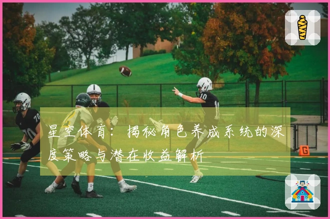 星空体育：揭秘角色养成系统的深度策略与潜在收益解析