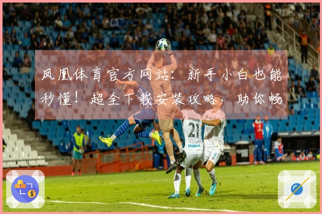 凤凰体育官方网站：新手小白也能秒懂！超全下载安装攻略，助你畅玩游戏无阻碍