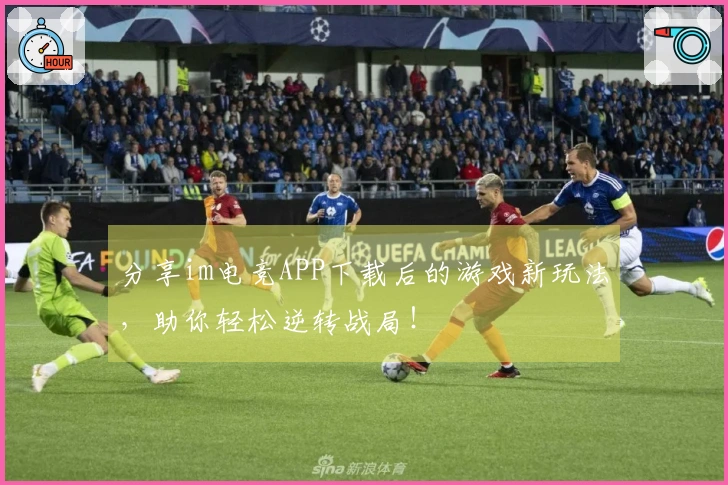 分享im电竞APP下载后的游戏新玩法，助你轻松逆转战局！