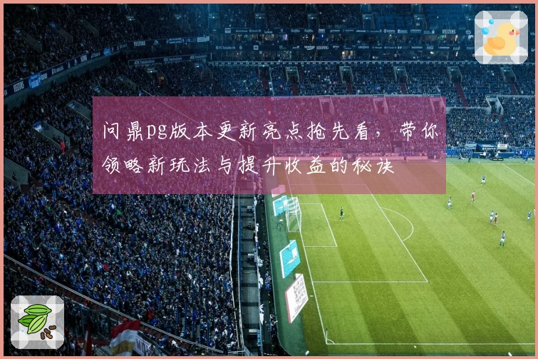 问鼎pg版本更新亮点抢先看，带你领略新玩法与提升收益的秘诀