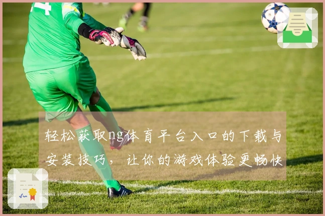 轻松获取ng体育平台入口的下载与安装技巧，让你的游戏体验更畅快