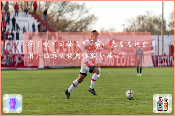 在下载开云体育APP前，先看看这些用户的真实使用体验与建议！