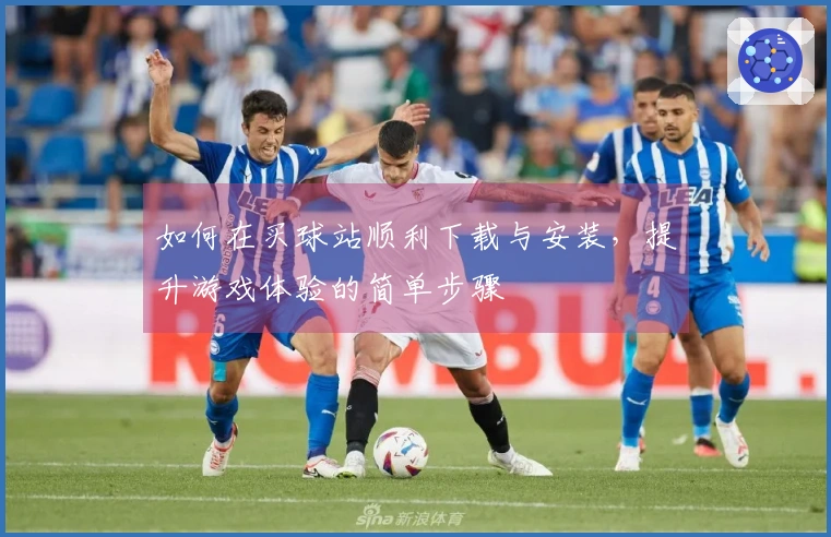 如何在买球站顺利下载与安装，提升游戏体验的简单步骤