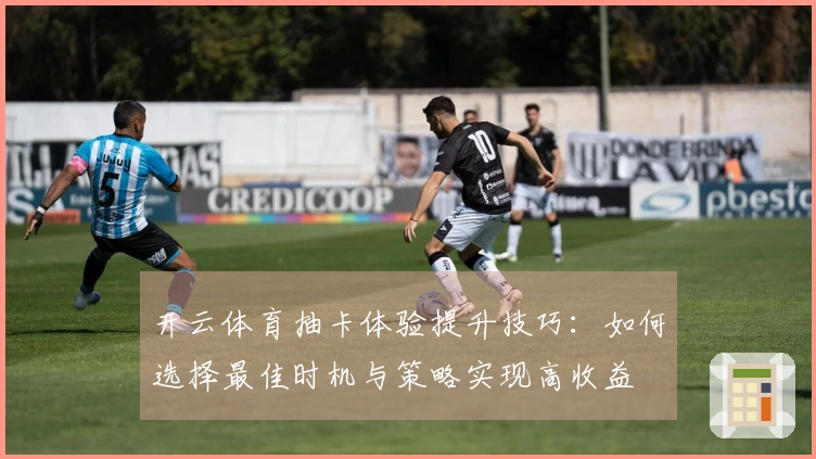 开云体育抽卡体验提升技巧：如何选择最佳时机与策略实现高收益