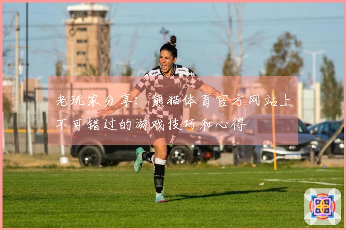 老玩家分享：熊猫体育官方网站上不可错过的游戏技巧和心得