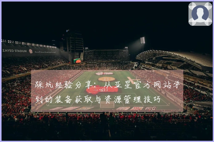 踩坑经验分享：从亚星官方网站学到的装备获取与资源管理技巧