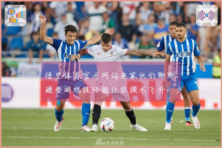 悟空体育官方网站老家伙们聊聊，这些游戏技巧能让你技术飞升，少走弯路