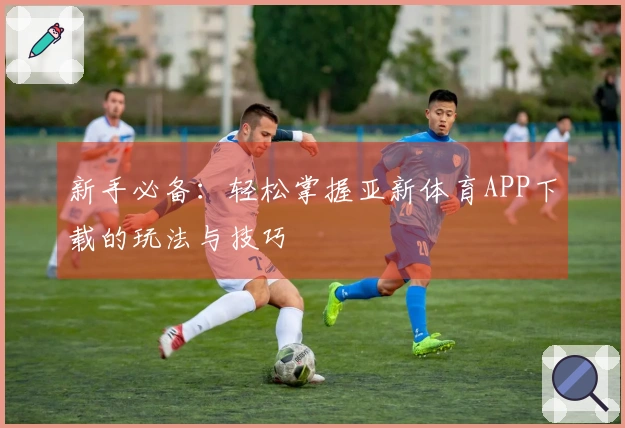 新手必备：轻松掌握亚新体育APP下载的玩法与技巧
