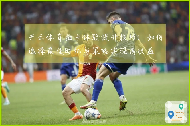 开云体育抽卡体验提升技巧：如何选择最佳时机与策略实现高收益
