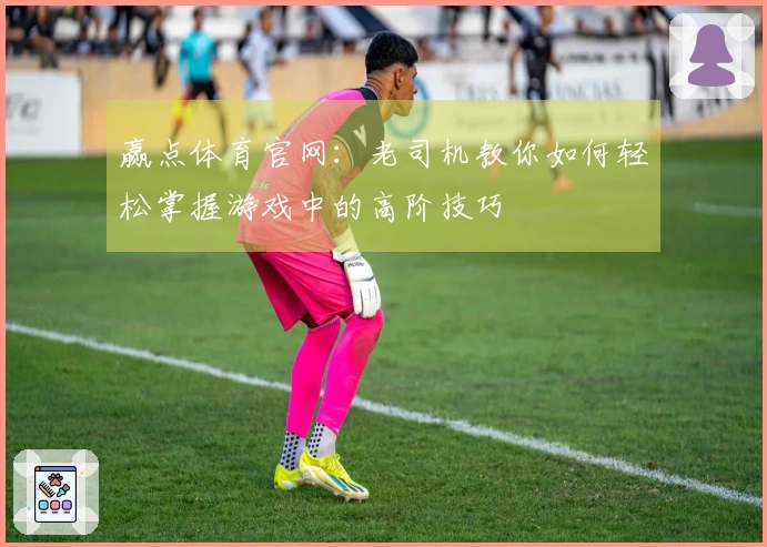 赢点体育官网：老司机教你如何轻松掌握游戏中的高阶技巧