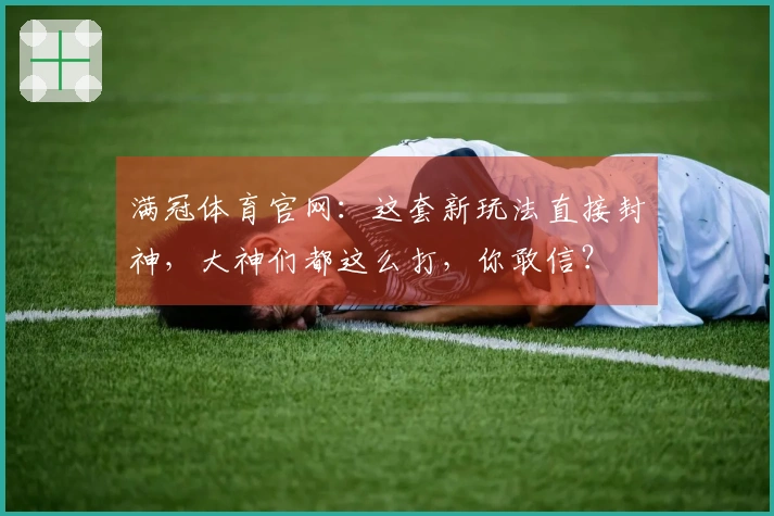 满冠体育官网：这套新玩法直接封神，大神们都这么打，你敢信？