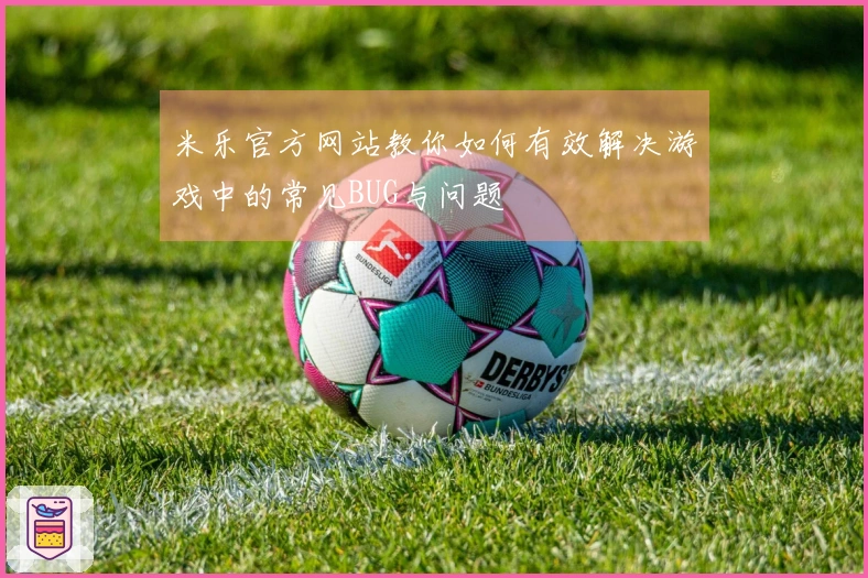 米乐官方网站教你如何有效解决游戏中的常见BUG与问题