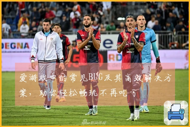 爱游戏中的常见BUG及其高效解决方案，助你轻松畅玩不再吃亏