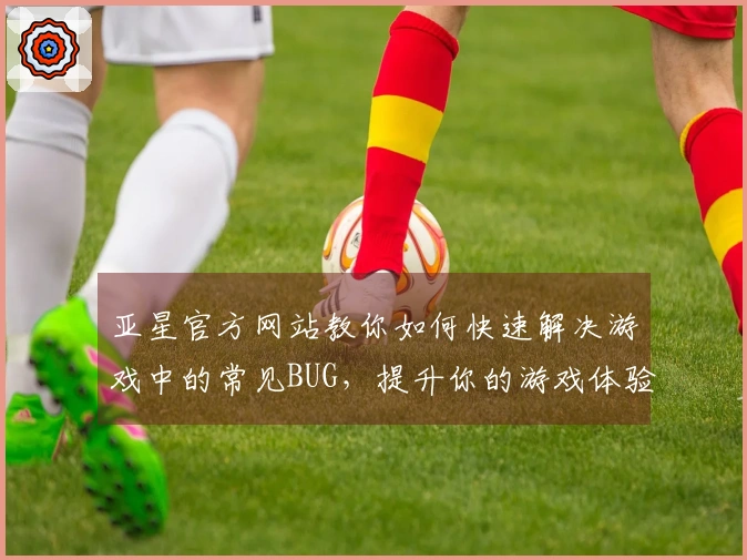 亚星官方网站教你如何快速解决游戏中的常见BUG，提升你的游戏体验